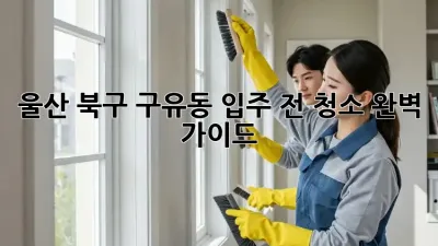 울산 북구 구유동 입주 전 청소 완벽 가이드